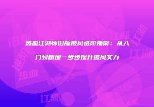 热血江湖怀旧版披风进阶指南：从入门到精通一步步提升披风实力