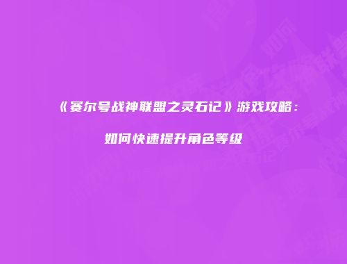 《赛尔号战神联盟之灵石记》游戏攻略：如何快速提升角色等级