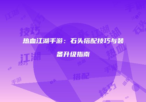 热血江湖手游：石头搭配技巧与装备升级指南