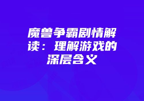 魔兽争霸剧情解读：理解游戏的深层含义