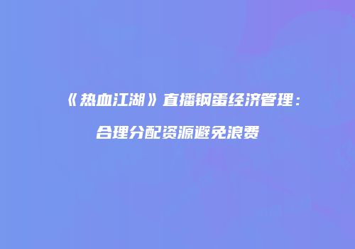 《热血江湖》直播钢蛋经济管理：合理分配资源避免浪费