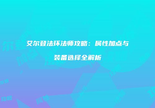 艾尔登法环法师攻略：属性加点与装备选择全解析