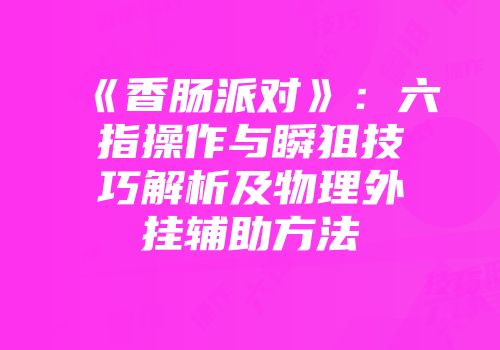 《香肠派对》：六指操作与瞬狙技巧解析及物理外挂辅助方法