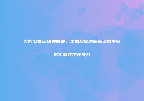 火影忍者ol招募回馈：全面攻略助你在游戏中轻松招募并提升战力