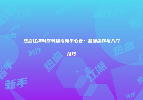 热血江湖制作转爆毒新手必看：基础操作与入门技巧
