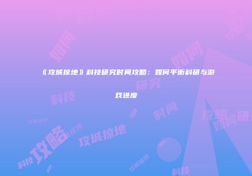 《攻城掠地》科技研究时间攻略：如何平衡科研与游戏进度