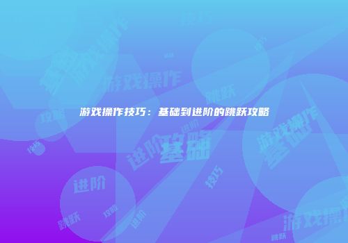 游戏操作技巧：基础到进阶的跳跃攻略