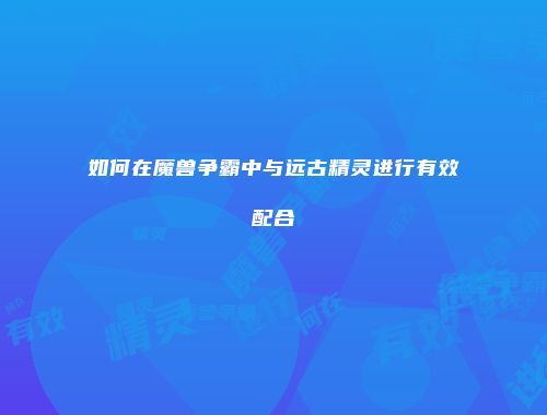 如何在魔兽争霸中与远古精灵进行有效配合