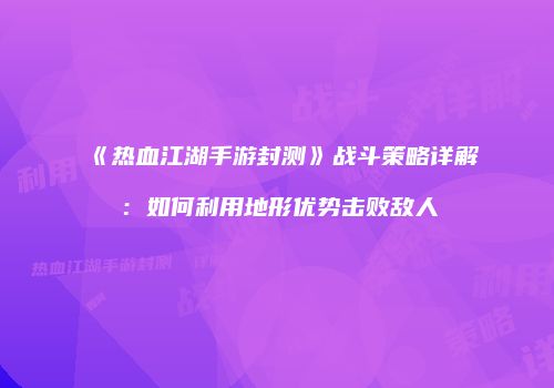 《热血江湖手游封测》战斗策略详解：如何利用地形优势击败敌人
