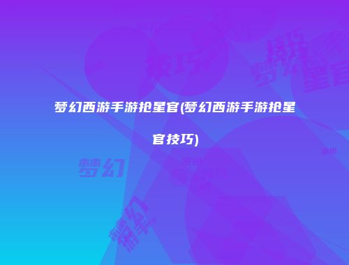 梦幻西游手游抢星官(梦幻西游手游抢星官技巧)