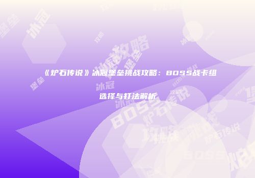 《炉石传说》冰冠堡垒挑战攻略：BOSS战卡组选择与打法解析