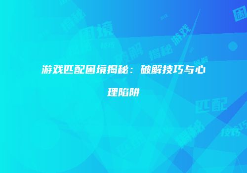 游戏匹配困境揭秘：破解技巧与心理陷阱