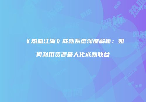 《热血江湖》成就系统深度解析：如何利用资源最大化成就收益