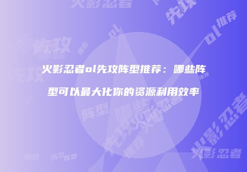 火影忍者ol先攻阵型推荐：哪些阵型可以最大化你的资源利用效率
