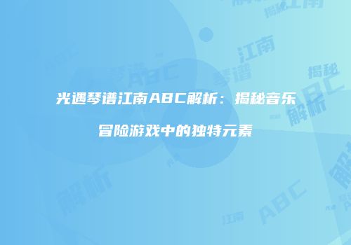 光遇琴谱江南ABC解析：揭秘音乐冒险游戏中的独特元素