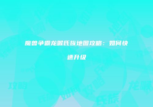 魔兽争霸龙喉氏族地图攻略：如何快速升级