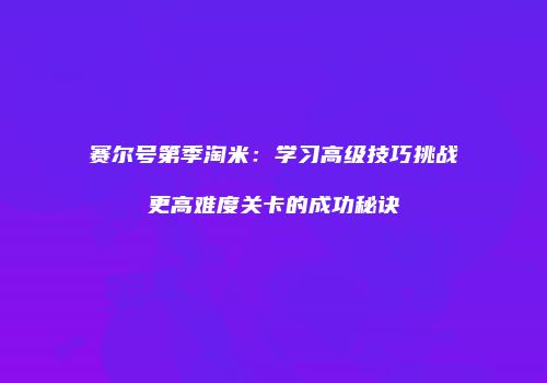 赛尔号第季淘米：学习高级技巧挑战更高难度关卡的成功秘诀