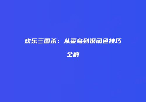 欢乐三国杀：从菜鸟到狠角色技巧全解