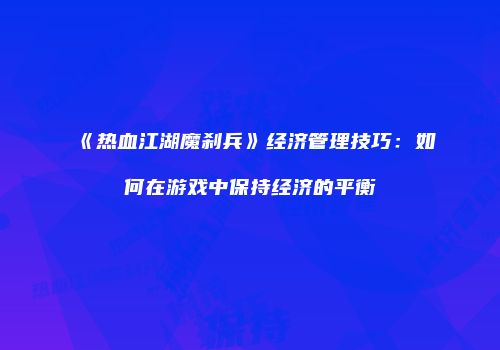 《热血江湖魔刹兵》经济管理技巧：如何在游戏中保持经济的平衡