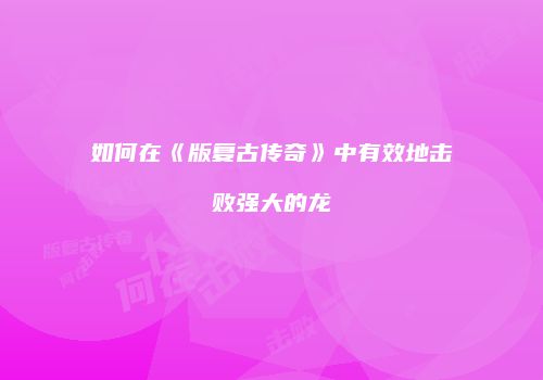 如何在《版复古传奇》中有效地击败强大的龙