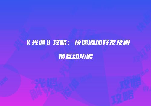 《光遇》攻略：快速添加好友及解锁互动功能