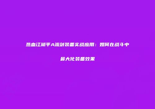热血江湖平A流剑装备实战应用：如何在战斗中最大化装备效果
