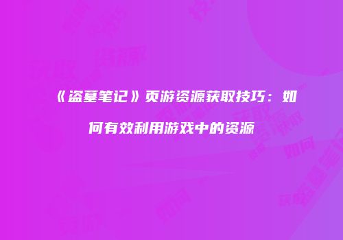 《盗墓笔记》页游资源获取技巧：如何有效利用游戏中的资源
