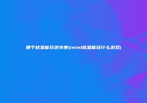 哪个核显能玩逆水寒(intel核显能玩什么游戏)