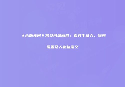 《永劫无间》常见问题解答：看对手蓄力、隐身设置及人物自定义