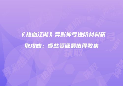 《热血江湖》异彩神弓进阶材料获取攻略：哪些资源最值得收集