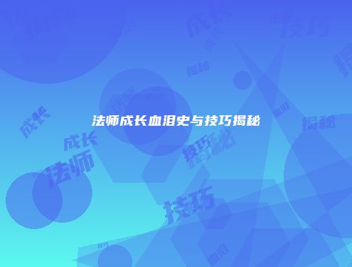 法师成长血泪史与技巧揭秘