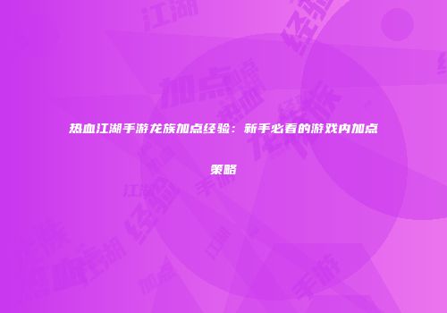 热血江湖手游龙族加点经验：新手必看的游戏内加点策略