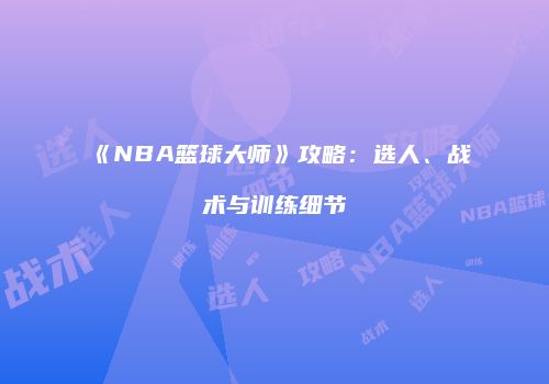 《NBA篮球大师》攻略：选人、战术与训练细节