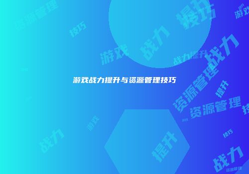 游戏战力提升与资源管理技巧