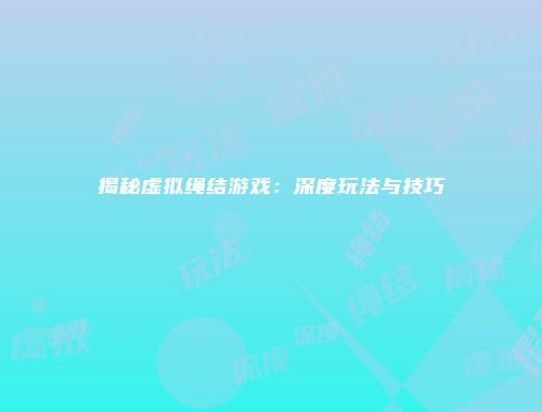 揭秘虚拟绳结游戏：深度玩法与技巧