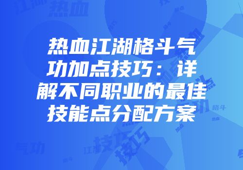 热血江湖格斗气功加点技巧：详解不同职业的最佳技能点分配方案