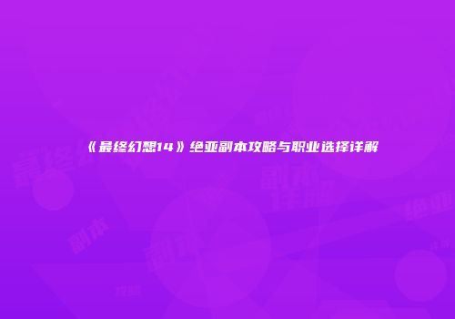 《最终幻想14》绝亚副本攻略与职业选择详解