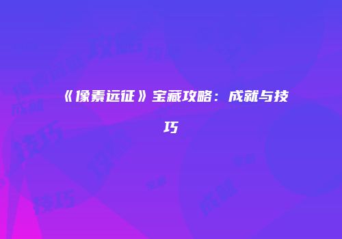 《像素远征》宝藏攻略：成就与技巧