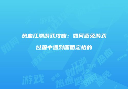 热血江湖游戏攻略:如何避免游戏过程中遇到画面定格的
