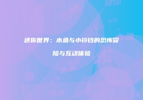 迷你世界：木鱼与小铃铛的恐怖冒险与互动体验