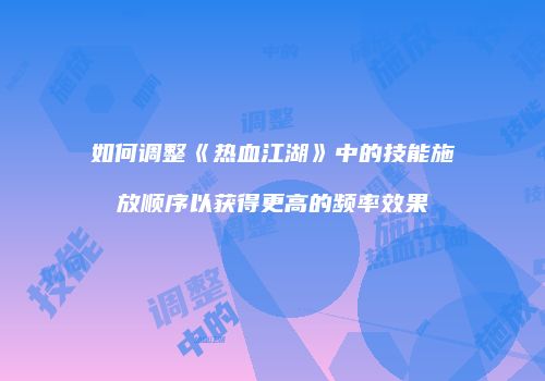 如何调整《热血江湖》中的技能施放顺序以获得更高的频率效果