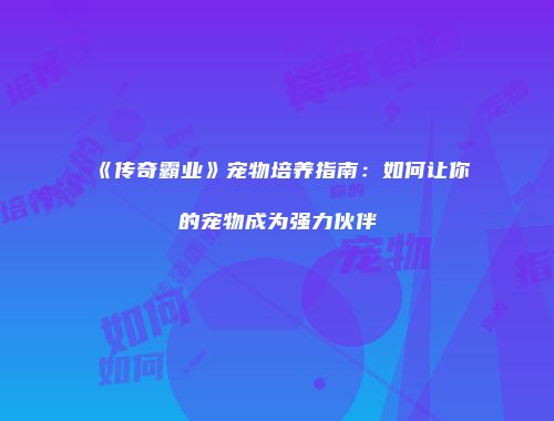 《传奇霸业》宠物培养指南：如何让你的宠物成为强力伙伴