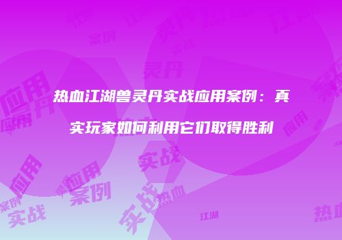热血江湖兽灵丹实战应用案例：真实玩家如何利用它们取得胜利