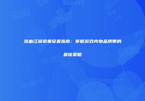 热血江湖负重设置指南：掌握游戏内物品携带的最佳策略