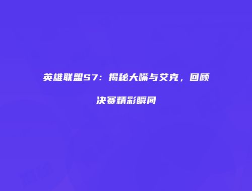 英雄联盟S7：揭秘大嘴与艾克，回顾决赛精彩瞬间