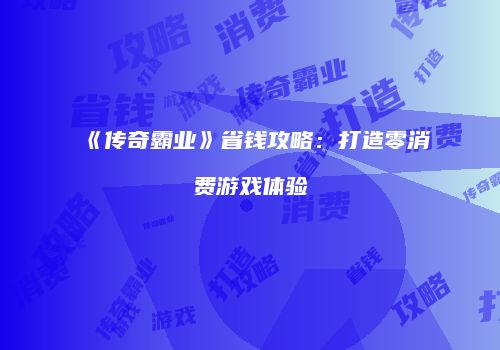 《传奇霸业》省钱攻略：打造零消费游戏体验