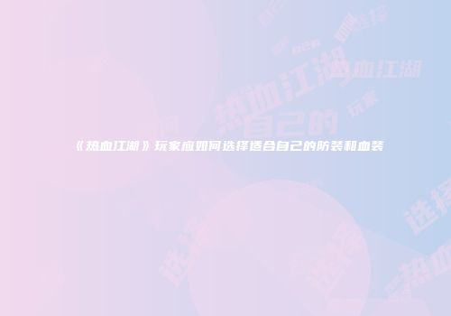《热血江湖》玩家应如何选择适合自己的防装和血装