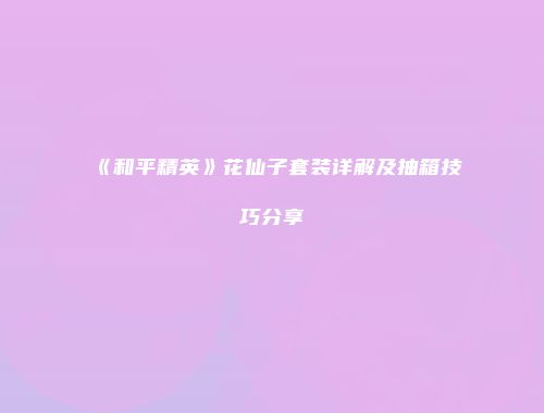 《和平精英》花仙子套装详解及抽箱技巧分享