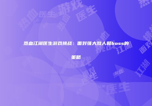 热血江湖医生游戏挑战:面对强大敌人和boss的策略