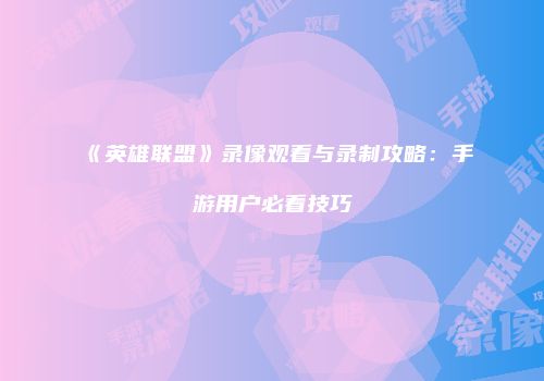 《英雄联盟》录像观看与录制攻略：手游用户必看技巧
